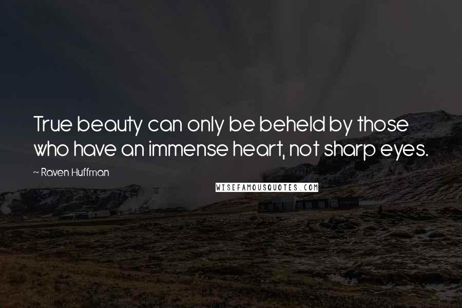 Raven Huffman Quotes: True beauty can only be beheld by those who have an immense heart, not sharp eyes.