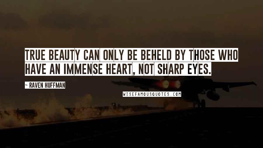 Raven Huffman Quotes: True beauty can only be beheld by those who have an immense heart, not sharp eyes.