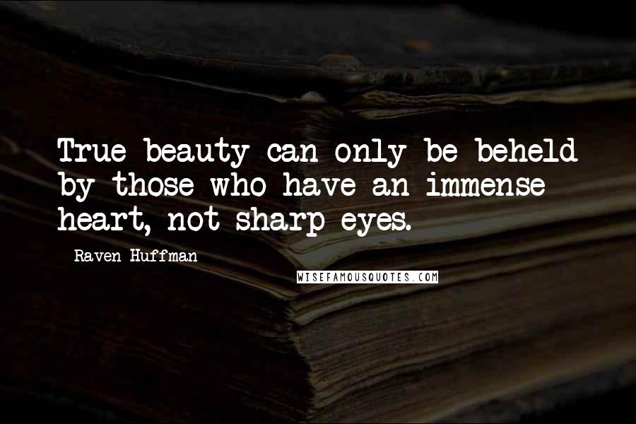 Raven Huffman Quotes: True beauty can only be beheld by those who have an immense heart, not sharp eyes.