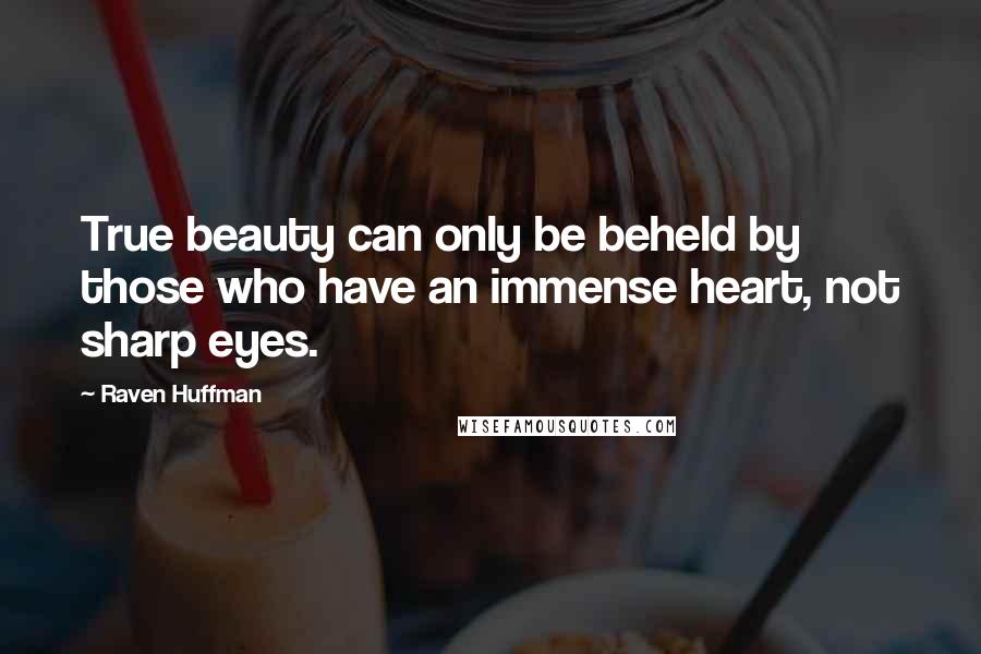 Raven Huffman Quotes: True beauty can only be beheld by those who have an immense heart, not sharp eyes.