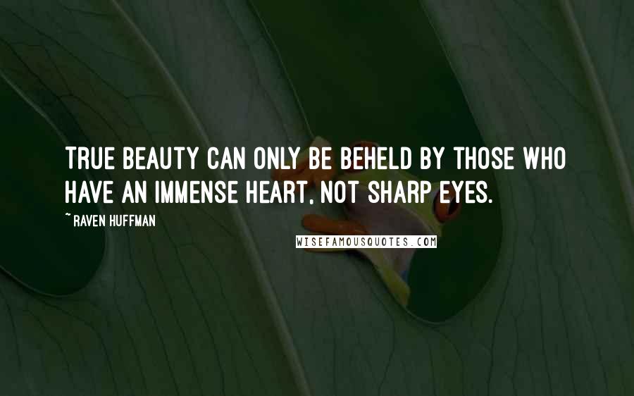 Raven Huffman Quotes: True beauty can only be beheld by those who have an immense heart, not sharp eyes.