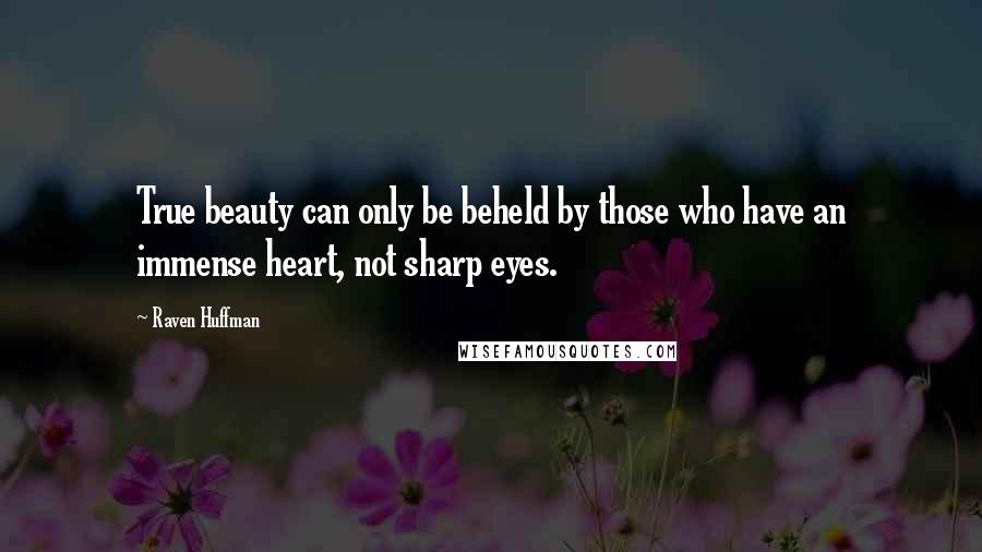 Raven Huffman Quotes: True beauty can only be beheld by those who have an immense heart, not sharp eyes.