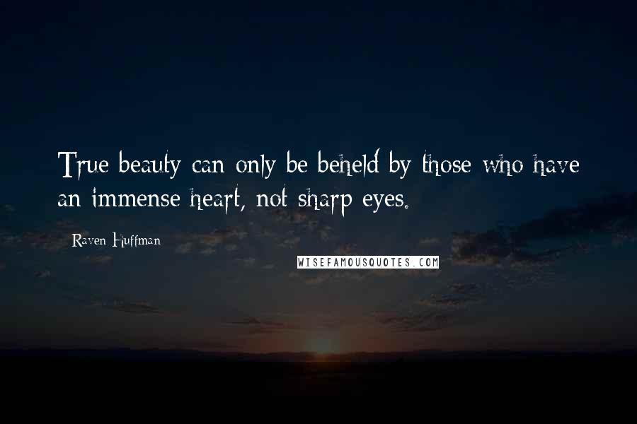 Raven Huffman Quotes: True beauty can only be beheld by those who have an immense heart, not sharp eyes.