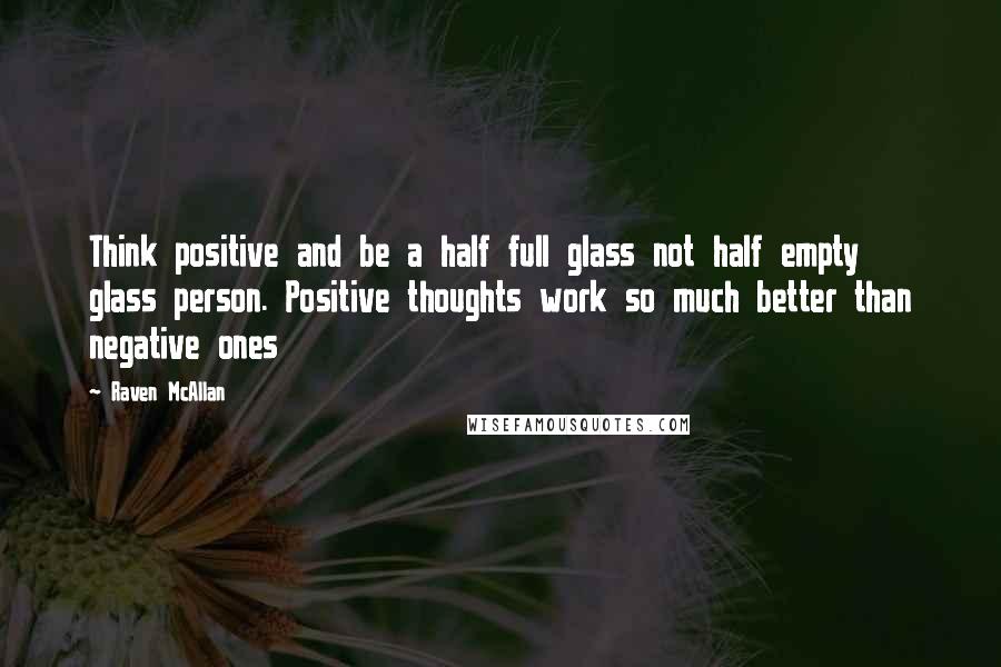 Raven McAllan Quotes: Think positive and be a half full glass not half empty glass person. Positive thoughts work so much better than negative ones