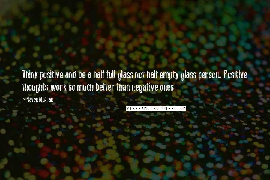 Raven McAllan Quotes: Think positive and be a half full glass not half empty glass person. Positive thoughts work so much better than negative ones