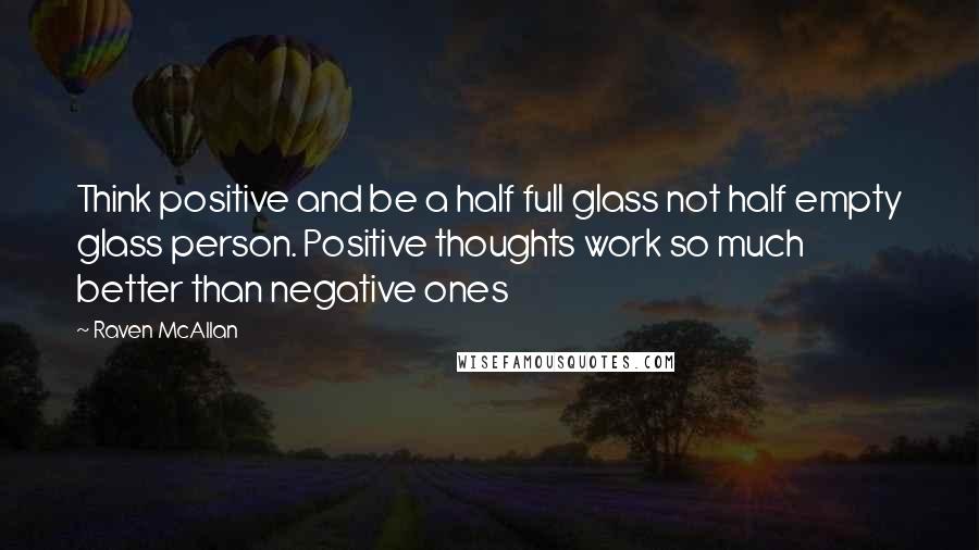 Raven McAllan Quotes: Think positive and be a half full glass not half empty glass person. Positive thoughts work so much better than negative ones