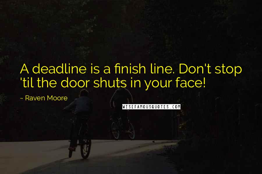 Raven Moore Quotes: A deadline is a finish line. Don't stop 'til the door shuts in your face!