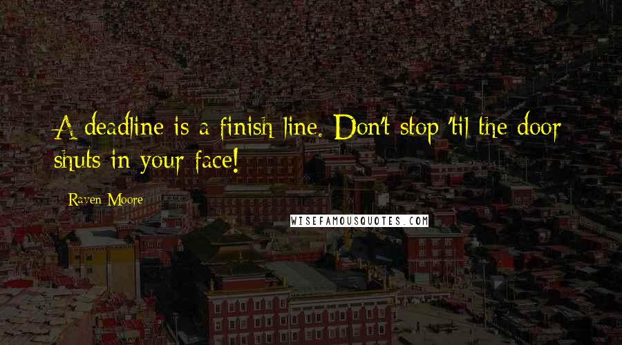 Raven Moore Quotes: A deadline is a finish line. Don't stop 'til the door shuts in your face!