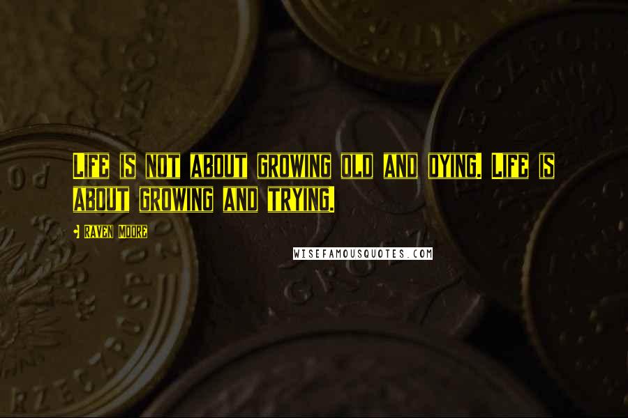 Raven Moore Quotes: Life is not about growing old and dying. Life is about growing and trying.