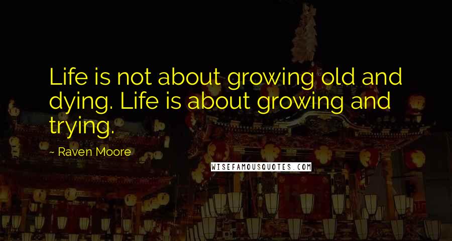 Raven Moore Quotes: Life is not about growing old and dying. Life is about growing and trying.