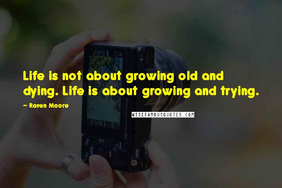 Raven Moore Quotes: Life is not about growing old and dying. Life is about growing and trying.