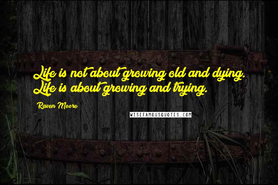 Raven Moore Quotes: Life is not about growing old and dying. Life is about growing and trying.