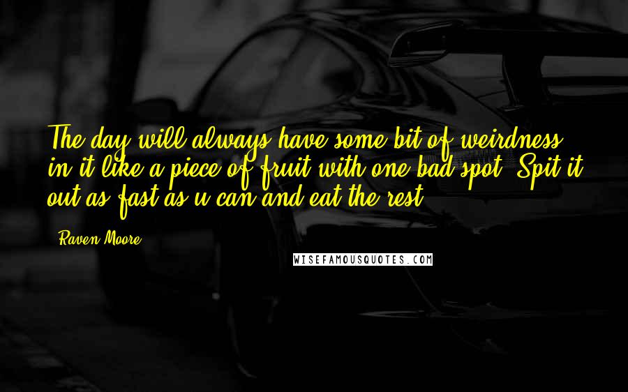Raven Moore Quotes: The day will always have some bit of weirdness in it like a piece of fruit with one bad spot. Spit it out as fast as u can and eat the rest!