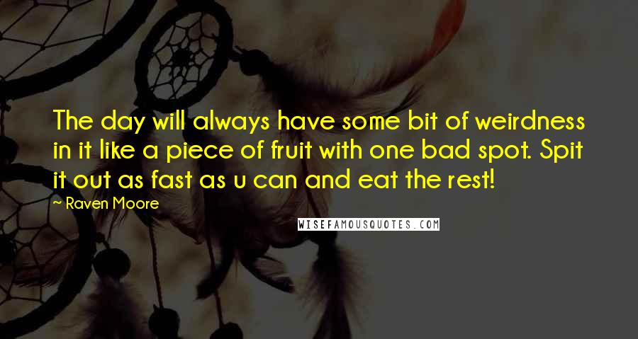 Raven Moore Quotes: The day will always have some bit of weirdness in it like a piece of fruit with one bad spot. Spit it out as fast as u can and eat the rest!