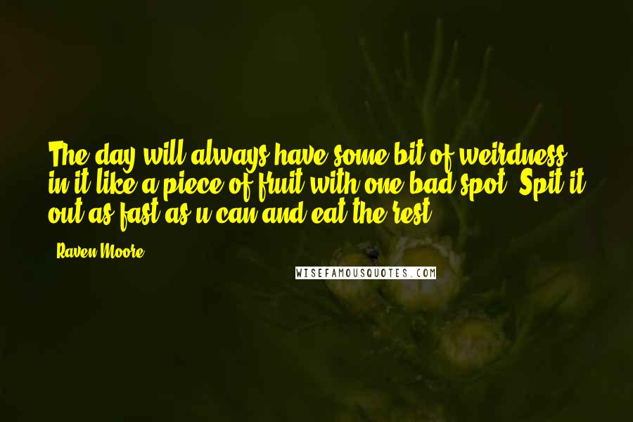 Raven Moore Quotes: The day will always have some bit of weirdness in it like a piece of fruit with one bad spot. Spit it out as fast as u can and eat the rest!