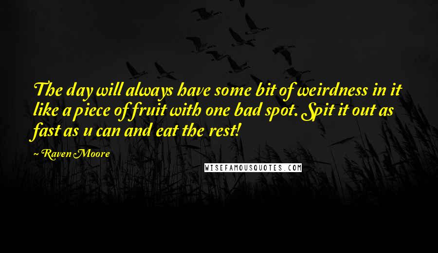 Raven Moore Quotes: The day will always have some bit of weirdness in it like a piece of fruit with one bad spot. Spit it out as fast as u can and eat the rest!