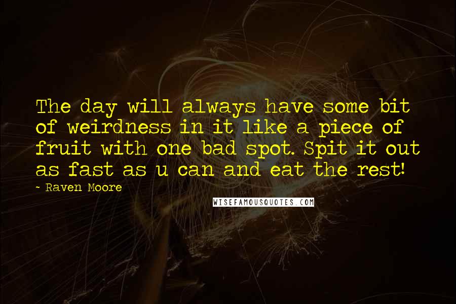 Raven Moore Quotes: The day will always have some bit of weirdness in it like a piece of fruit with one bad spot. Spit it out as fast as u can and eat the rest!