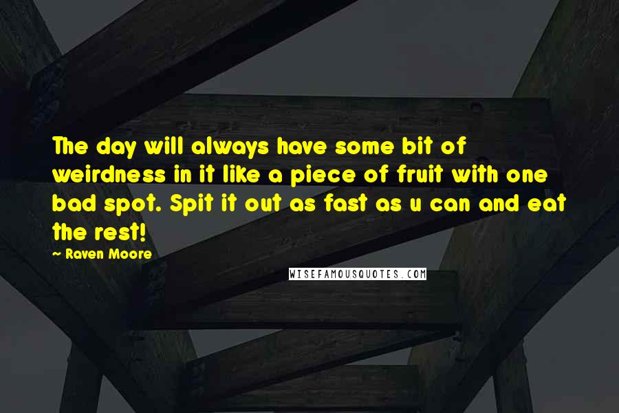 Raven Moore Quotes: The day will always have some bit of weirdness in it like a piece of fruit with one bad spot. Spit it out as fast as u can and eat the rest!