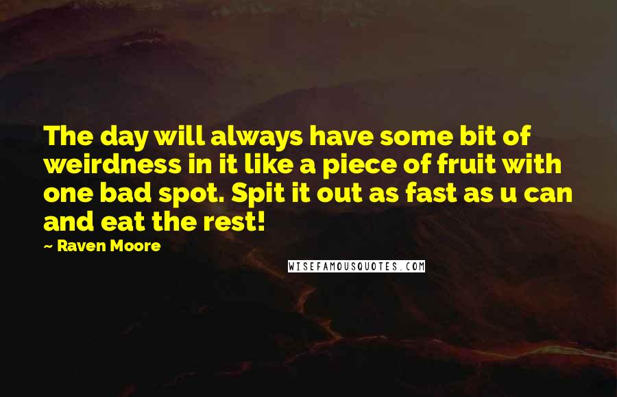 Raven Moore Quotes: The day will always have some bit of weirdness in it like a piece of fruit with one bad spot. Spit it out as fast as u can and eat the rest!