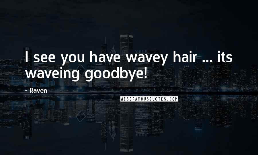 Raven Quotes: I see you have wavey hair ... its waveing goodbye!
