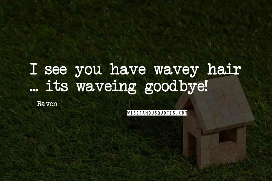 Raven Quotes: I see you have wavey hair ... its waveing goodbye!