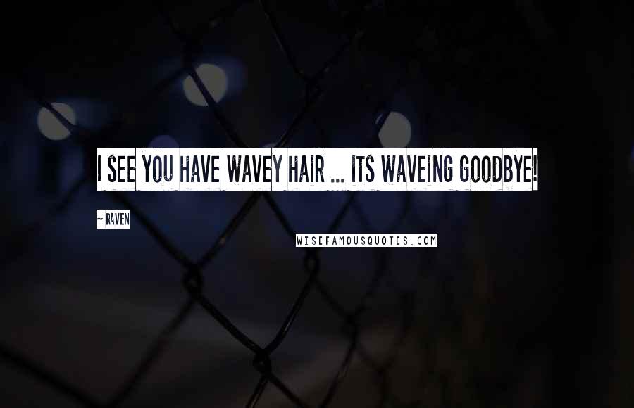 Raven Quotes: I see you have wavey hair ... its waveing goodbye!