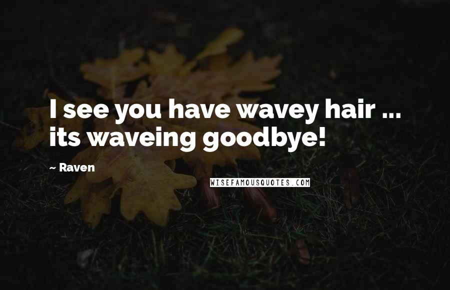 Raven Quotes: I see you have wavey hair ... its waveing goodbye!