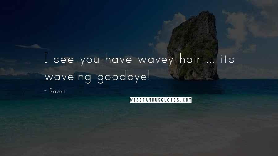 Raven Quotes: I see you have wavey hair ... its waveing goodbye!