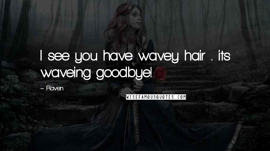 Raven Quotes: I see you have wavey hair ... its waveing goodbye!