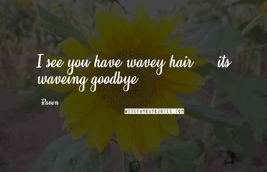 Raven Quotes: I see you have wavey hair ... its waveing goodbye!