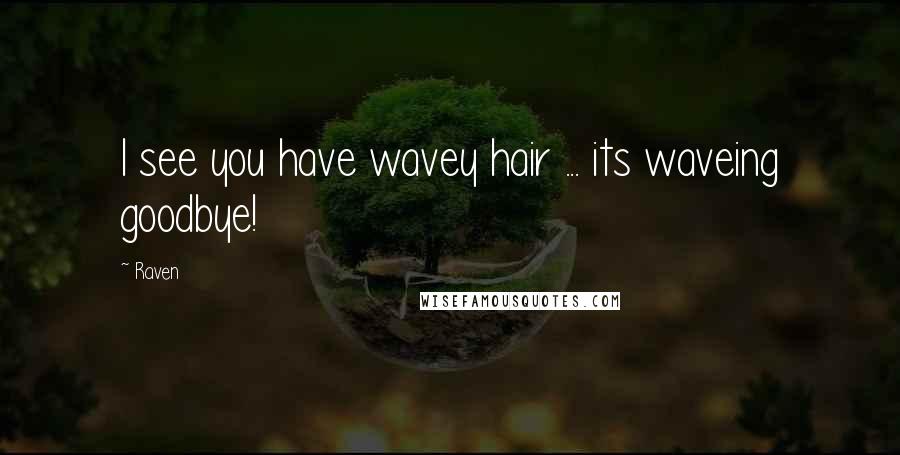 Raven Quotes: I see you have wavey hair ... its waveing goodbye!