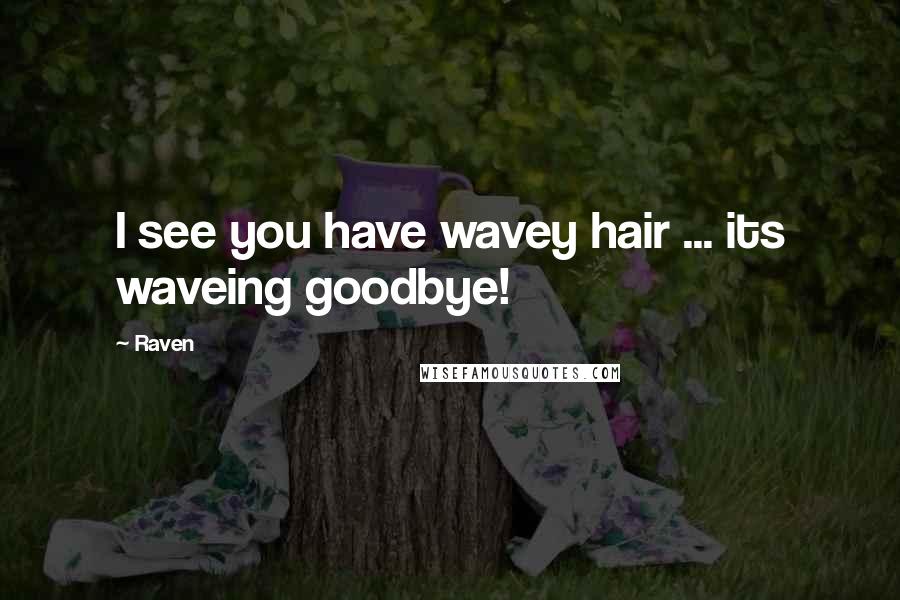 Raven Quotes: I see you have wavey hair ... its waveing goodbye!