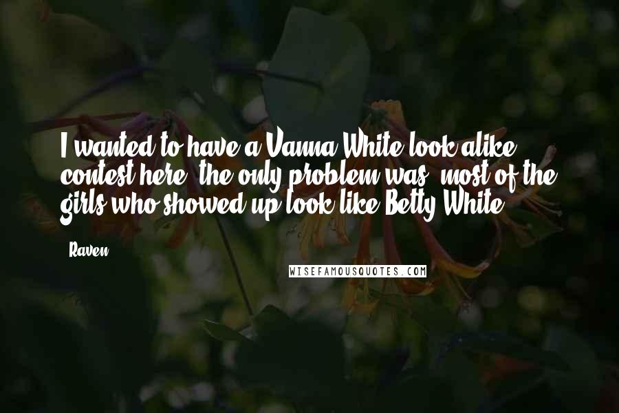 Raven Quotes: I wanted to have a Vanna White look alike contest here, the only problem was, most of the girls who showed up look like Betty White.