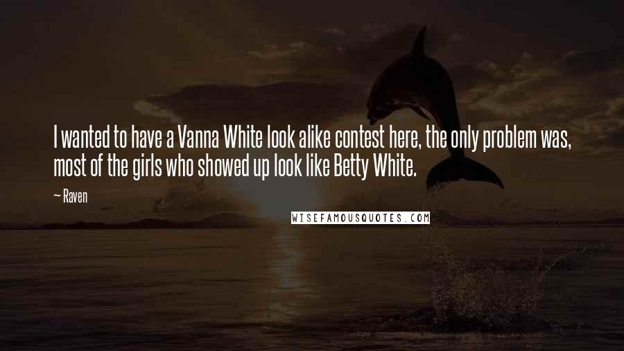 Raven Quotes: I wanted to have a Vanna White look alike contest here, the only problem was, most of the girls who showed up look like Betty White.