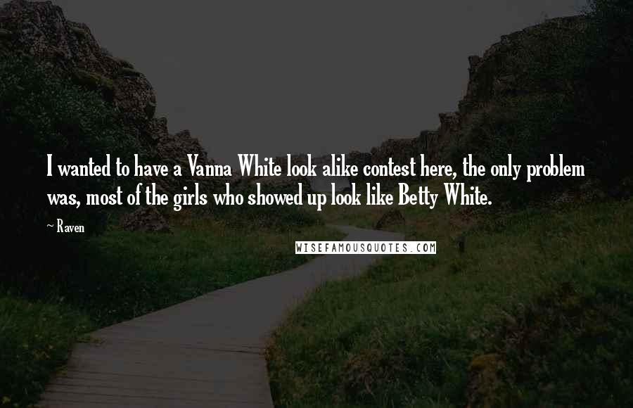 Raven Quotes: I wanted to have a Vanna White look alike contest here, the only problem was, most of the girls who showed up look like Betty White.