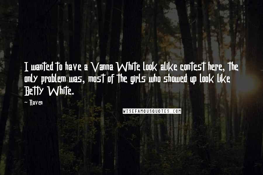 Raven Quotes: I wanted to have a Vanna White look alike contest here, the only problem was, most of the girls who showed up look like Betty White.