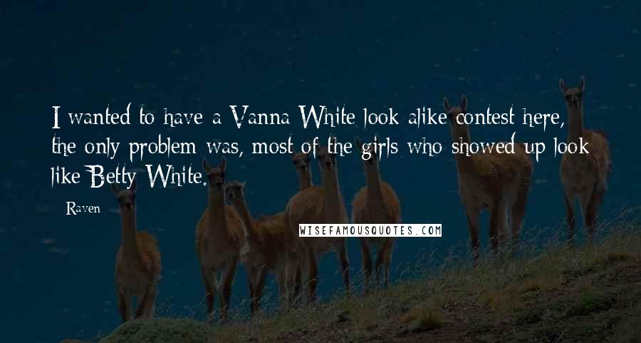 Raven Quotes: I wanted to have a Vanna White look alike contest here, the only problem was, most of the girls who showed up look like Betty White.