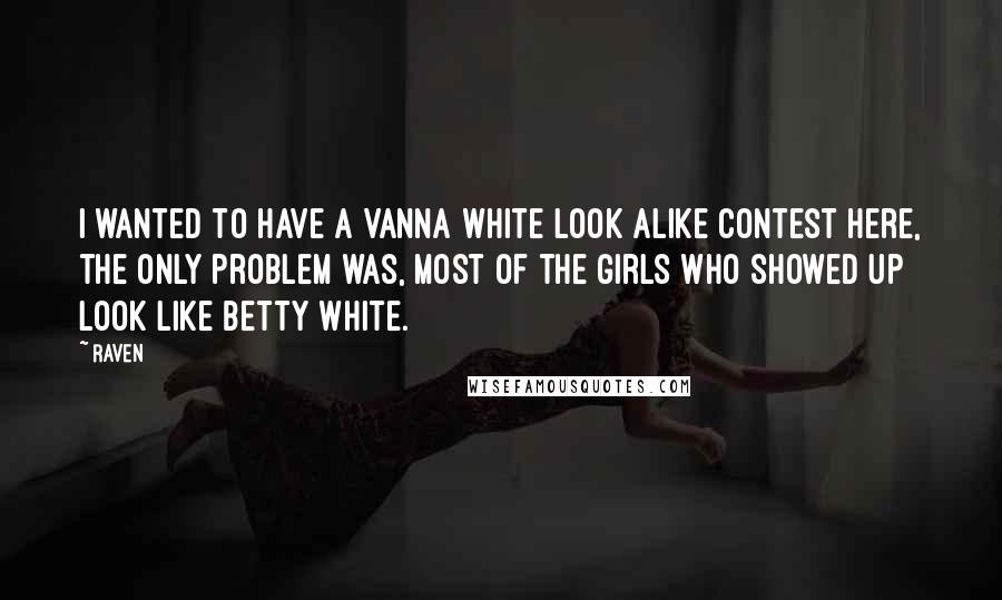 Raven Quotes: I wanted to have a Vanna White look alike contest here, the only problem was, most of the girls who showed up look like Betty White.