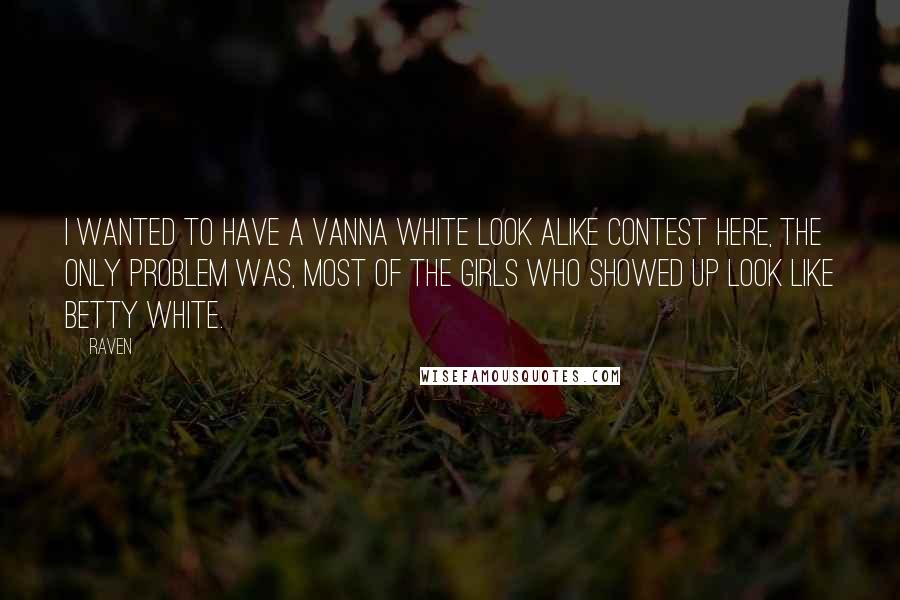 Raven Quotes: I wanted to have a Vanna White look alike contest here, the only problem was, most of the girls who showed up look like Betty White.