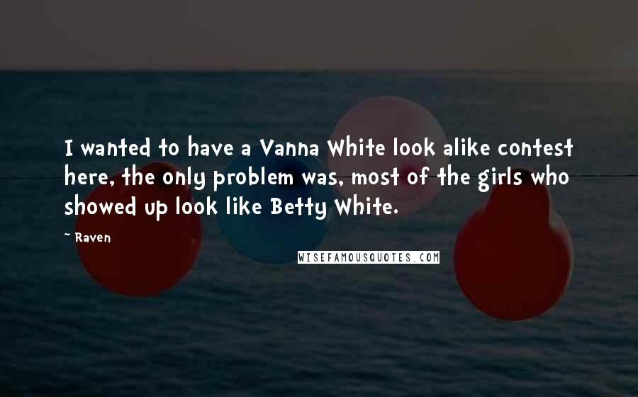 Raven Quotes: I wanted to have a Vanna White look alike contest here, the only problem was, most of the girls who showed up look like Betty White.