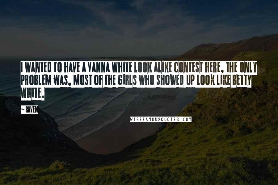 Raven Quotes: I wanted to have a Vanna White look alike contest here, the only problem was, most of the girls who showed up look like Betty White.