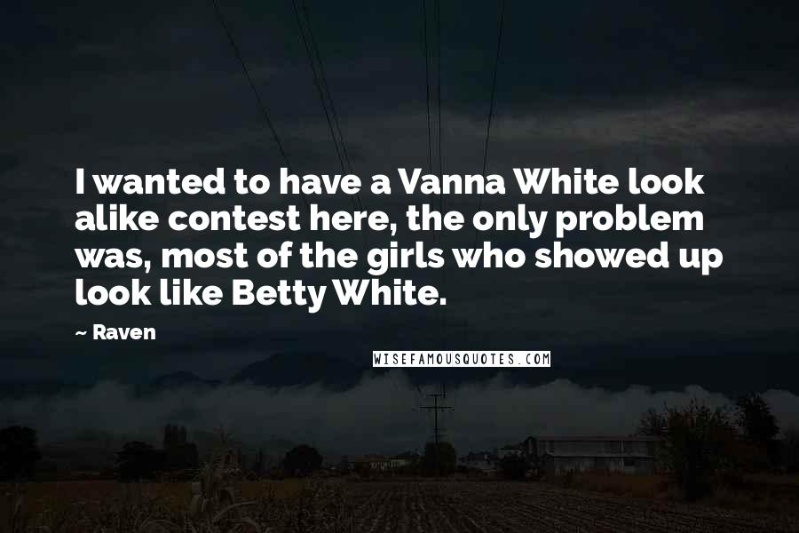 Raven Quotes: I wanted to have a Vanna White look alike contest here, the only problem was, most of the girls who showed up look like Betty White.