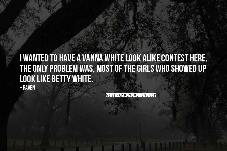Raven Quotes: I wanted to have a Vanna White look alike contest here, the only problem was, most of the girls who showed up look like Betty White.