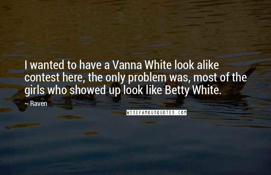 Raven Quotes: I wanted to have a Vanna White look alike contest here, the only problem was, most of the girls who showed up look like Betty White.