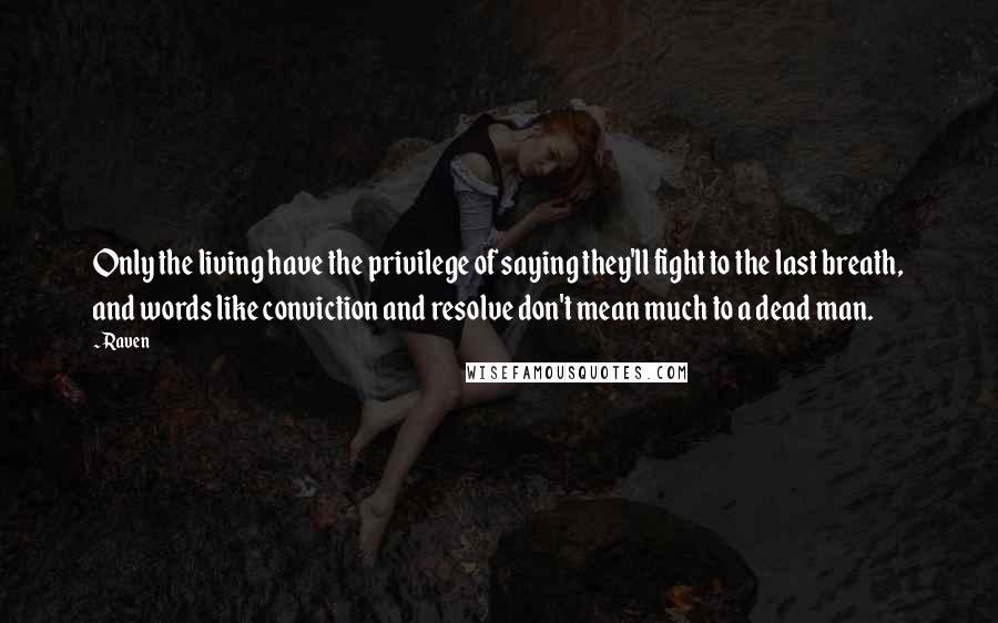 Raven Quotes: Only the living have the privilege of saying they'll fight to the last breath, and words like conviction and resolve don't mean much to a dead man.