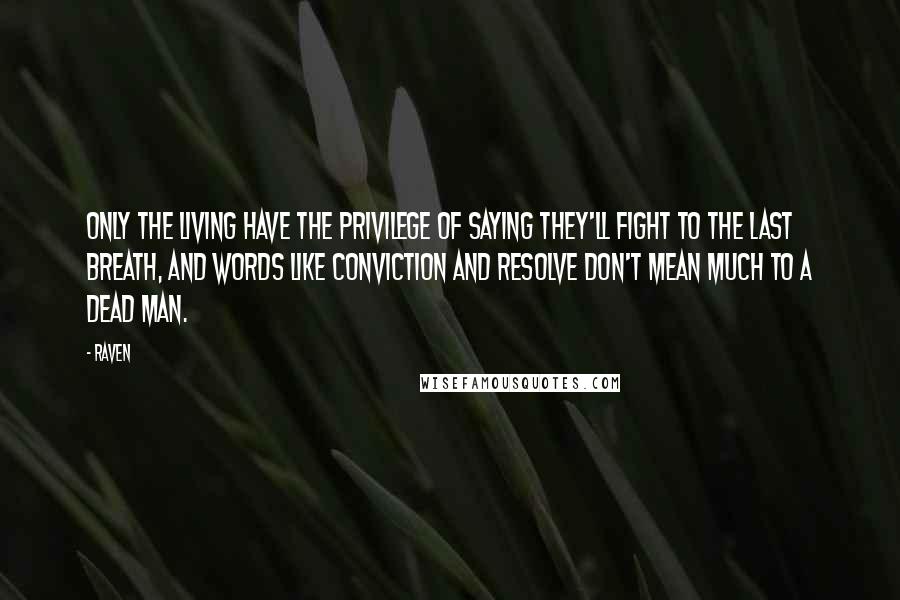 Raven Quotes: Only the living have the privilege of saying they'll fight to the last breath, and words like conviction and resolve don't mean much to a dead man.