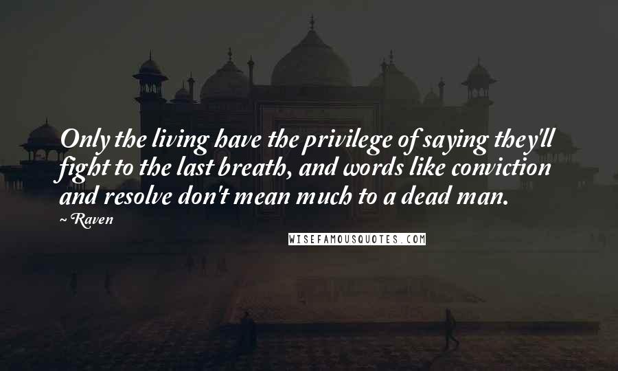 Raven Quotes: Only the living have the privilege of saying they'll fight to the last breath, and words like conviction and resolve don't mean much to a dead man.