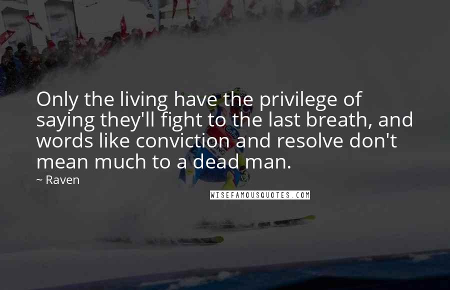 Raven Quotes: Only the living have the privilege of saying they'll fight to the last breath, and words like conviction and resolve don't mean much to a dead man.