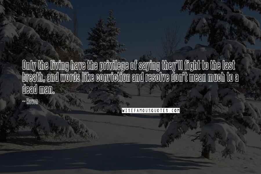 Raven Quotes: Only the living have the privilege of saying they'll fight to the last breath, and words like conviction and resolve don't mean much to a dead man.
