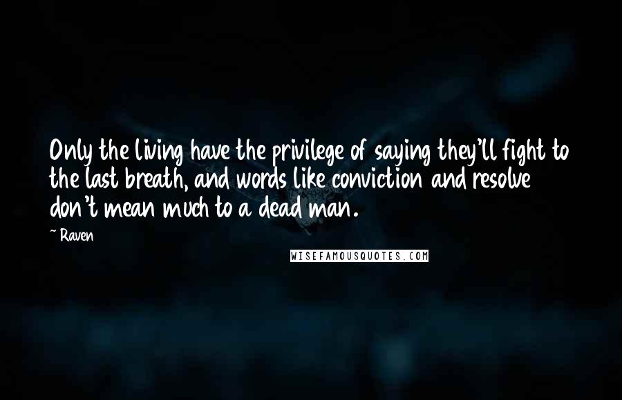 Raven Quotes: Only the living have the privilege of saying they'll fight to the last breath, and words like conviction and resolve don't mean much to a dead man.